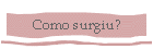Como surgiu?